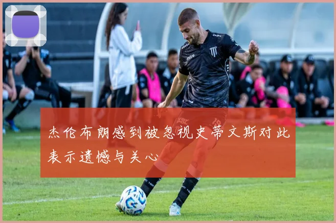 杰伦布朗感到被忽视史蒂文斯对此表示遗憾与关心